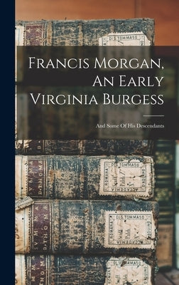 Francis Morgan, An Early Virginia Burgess: And Some Of His Descendants by Anonymous