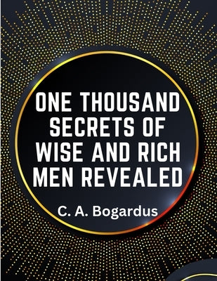 One Thousand Secrets of Wise and Rich Men Revealed by C a Bogardus