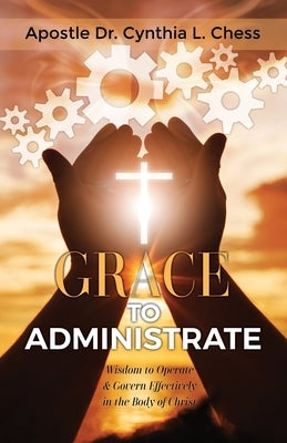 Grace to Administrate: Wisdom to Operate & Govern Effectively in the Body of Christ Paperback Clchess Ministries