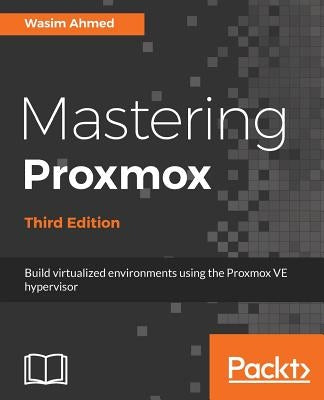 Mastering Proxmox - Third Edition: Build virtualized environments using the Proxmox VE hypervisor by Ahmed, Wasim