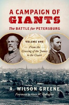 A Campaign of Giants: The Battle for Petersburg, Volume One: From the Crossing of the James to the Crater by Greene, A. Wilson