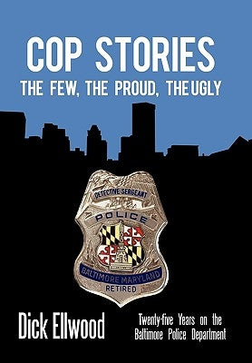 Cop Stories: The Few, the Proud, the Ugly-Twenty-Five Years on the Baltimore Police Department by Ellwood, Dick