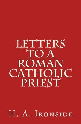 Letters to a Roman Catholic Priest by Ironside, H. a.