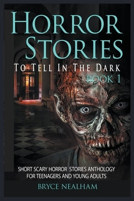 Horror Stories To Tell In The Dark Book 1: Short Scary Horror Stories Anthology For Teenagers And Young Adults by Nealham, Bryce