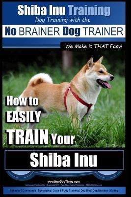 Shiba Inu Training - Dog Training with the No BRAINER Dog TRAINER We Make it That Easy!: How to EASILY TRAIN Your Shiba Inu by Pearce, Paul Allen