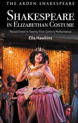 Shakespeare in Elizabethan Costume: 'Period Dress' in Twenty-First-Century Performance by Hawkins, Ella