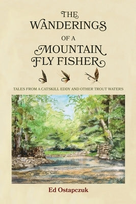 The Wanderings of a Mountain Fly Fisher: Tales from a Catskill Eddy and Other Trout Waters by Ostapczuk, Ed