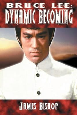 Bruce Lee: Dynamic Becoming by Bishop, James