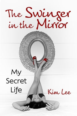 The Swinger in the Mirror: My Secret Life by Lee, Kim