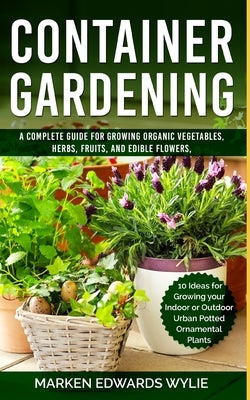 Container Gardening: A Complete Guide for Growing Organic Vegetables, Herbs, Fruits, and Edible Flowers, 10 Ideas for Growing your Indoor o Paperback Independently Published