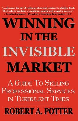 Winning In The Invisible Market: A Guide To Selling Professional Services In Turbulent Times by Potter, Robert A.