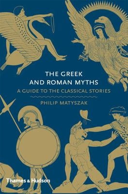 The Greek and Roman Myths: A Guide to the Classical Stories by Matyszak, Philip