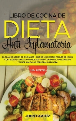 Libro de Cocina de Dieta Anti Inflamatoria: El Plan de Acción de 3 Semanas - Más de 120 Recetas Fáciles de Hacer y un Plan de Comidas Comprobado para by Carter, John