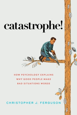 Catastrophe!: How Psychology Explains Why Good People Make Bad Situations Worse by Ferguson, Christopher J.