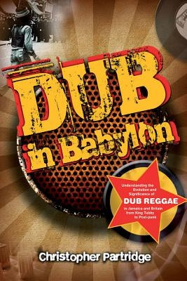 Dub in Babylon: Understanding the Evolution and Significance of Dub Reggae in Jamaica and Britain from King Tubby to Post-Punk by Partridge, Christopher