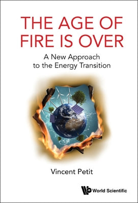 Age of Fire Is Over, The: A New Approach to the Energy Transition by Petit, Vincent