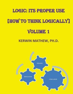 Logic: Its Proper Use [How to Think Logically] Volume 1 Paperback Createspace Independent Publishing Platform