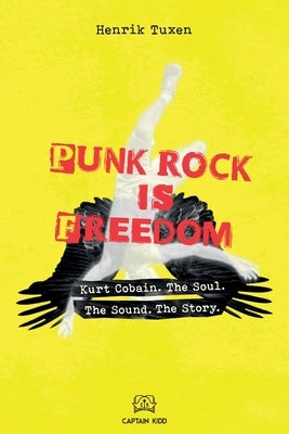 Punk Rock Is Freedom: Kurt Cobain. The Soul. The Sound. The Story. by Tuxen, Henrik