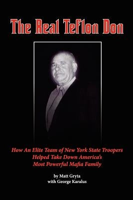 The Real Teflon Don: How An Elite Team of New York State Troopers Helped Take Down America's Most Powerful Mafia Family by Karalus, George