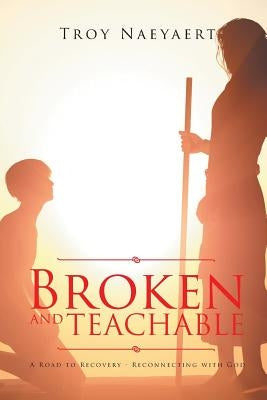 Broken and Teachable: A Road to Recovery-Reconnecting with God! by Naeyaert, Troy