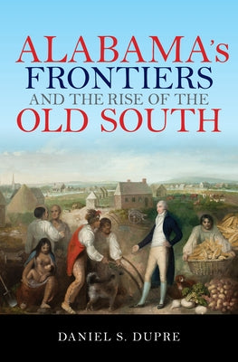 Alabama's Frontiers and the Rise of the Old South Paperback Indiana University Press