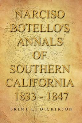 Narciso Botello's Annals of Southern California 1833 - 1847 by Dickerson, Brent C.