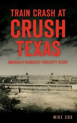 Train Crash at Crush, Texas: America's Deadliest Publicity Stunt by Cox, Mike