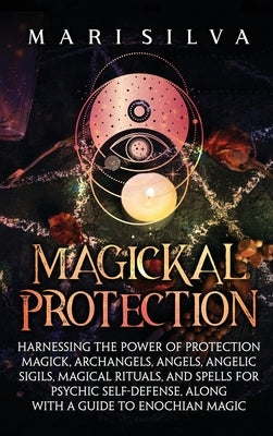 Magickal Protection: Harnessing the Power of Protection Magick, Archangels, Angels, Angelic Sigils, Magical Rituals, and Spells for Psychic by Silva, Mari