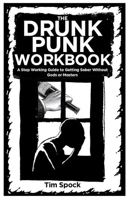 The Drunk Punk Workbook: A Step Working Guide to Getting Sober Without Gods or Masters by Spock, Tim