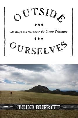 Outside Ourselves: Landscape and Meaning in the Greater Yellowstone by Burritt, Todd