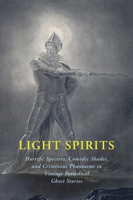 Light Spirits: Horrific Specters, Comedic Shades, and Criminous Phantasms in Vintage Periodical Ghost Stories Paperback Coachwhip Publications