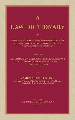 A Law Dictionary of Words, Terms, Abbreviations and Phrases Which are Peculiar to the Law and of Those Which Have a Peculiar Meaning in the Law Contai by Ballentine, James a.