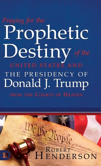 Praying for the Prophetic Destiny of the United States and the Presidency of Donald J. Trump from the Courts of Heaven by Henderson, Robert