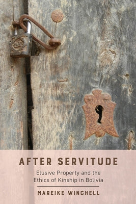 After Servitude: Elusive Property and the Ethics of Kinship in Bolivia by Winchell, Mareike