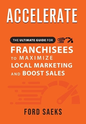 ACCELERATE The Ultimate Guide for FRANCHISEES to Maximize Local Marketing and Boost Sales by Saeks, Ford