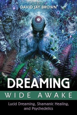 Dreaming Wide Awake: Lucid Dreaming, Shamanic Healing, and Psychedelics by Brown, David Jay