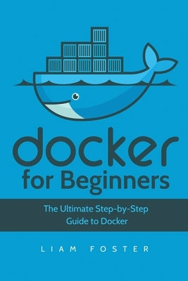 Docker for Beginners: The Ultimate Step-by-Step Guide to Docker by Foster, Liam