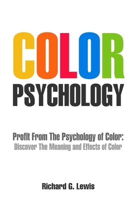 Color Psychology: Profit From The Psychology of Color: Discover the Meaning and Effects of Color by Lewis, Richard G.
