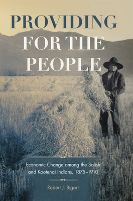 Providing for the People: Economic Change Among the Salish and Kootenai Indians, 1875-1910 Volume 280 by Bigart, Robert J.