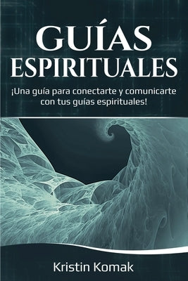 Guías Espirituales: ¡Una guía para conectarte y comunicarte con tus guías espirituales! by Komak, Kristin