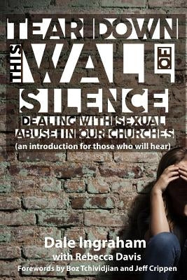 Tear Down This Wall of Silence: Dealing with Sexual Abuse in Our Churches (an introduction for those who will hear) by Davis, Rebecca