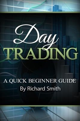 Day Trading a Beginner Trading Guide: (day Trading for Beginner, Day Trading Strategies, Daytrader, How to Trade Stocks, Penny Stock, Make Money Onlin by Smiths, Richard