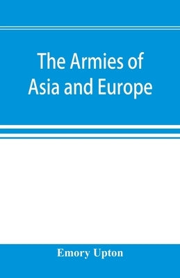 The armies of Asia and Europe: embracing official reports on the armies of Japan, China, India, Persia, Italy, Russia, Austria, Germany, France, and by Upton, Emory