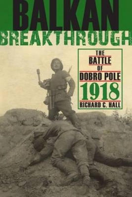 Balkan Breakthrough: The Battle of Dobro Pole 1918 by Hall, Richard C.