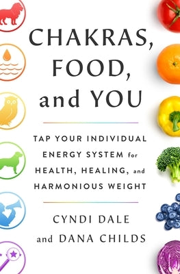 Chakras, Food, and You: Tap Your Individual Energy System for Health, Healing, and Harmonious Weight by Childs, Dana