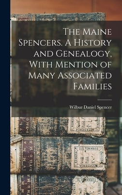 The Maine Spencers. A History and Genealogy, With Mention of Many Associated Families by Spencer, Wilbur Daniel 1872- Cn