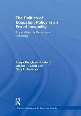 The Politics of Education Policy in an Era of Inequality: Possibilities for Democratic Schooling by Horsford, Sonya Douglass