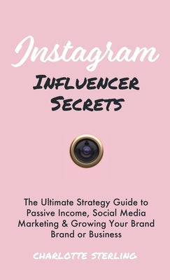 Instagram Influencer Secrets: The Ultimate Strategy Guide to Passive Income, Social Media Marketing & Growing Your Personal Brand or Business by Sterling, Charlotte