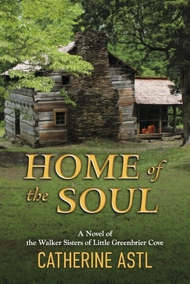 Home of the Soul: A Novel of the Walker Sisters of Little Greenbrier Cove by Astl, Catherine