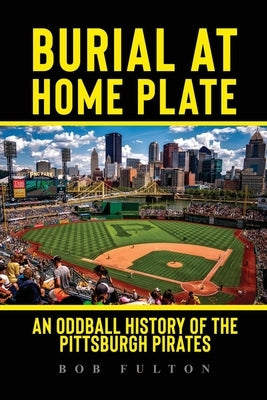 Burial at Home Plate: An Oddball History of the Pittsburgh Pirates by Fulton, Bob